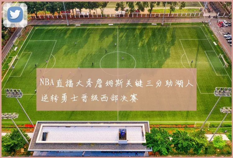 NBA直播大秀詹姆斯关键三分助湖人逆转勇士晋级西部决赛