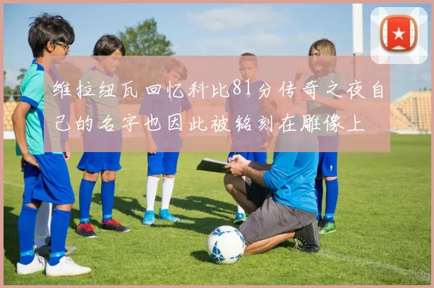 维拉纽瓦回忆科比81分传奇之夜自己的名字也因此被铭刻在雕像上