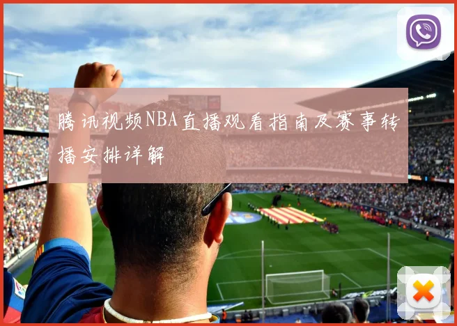 腾讯视频NBA直播观看指南及赛事转播安排详解