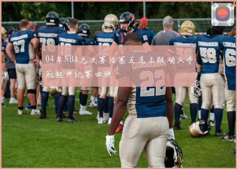 04年NBA总决赛活塞五虎击败湖人夺冠经典比赛回顾