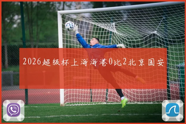 2026超级杯上海海港0比2北京国安