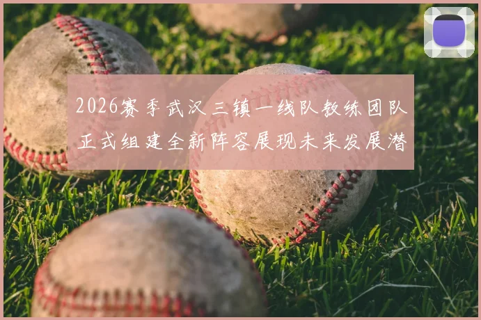 2026赛季武汉三镇一线队教练团队正式组建全新阵容展现未来发展潜力