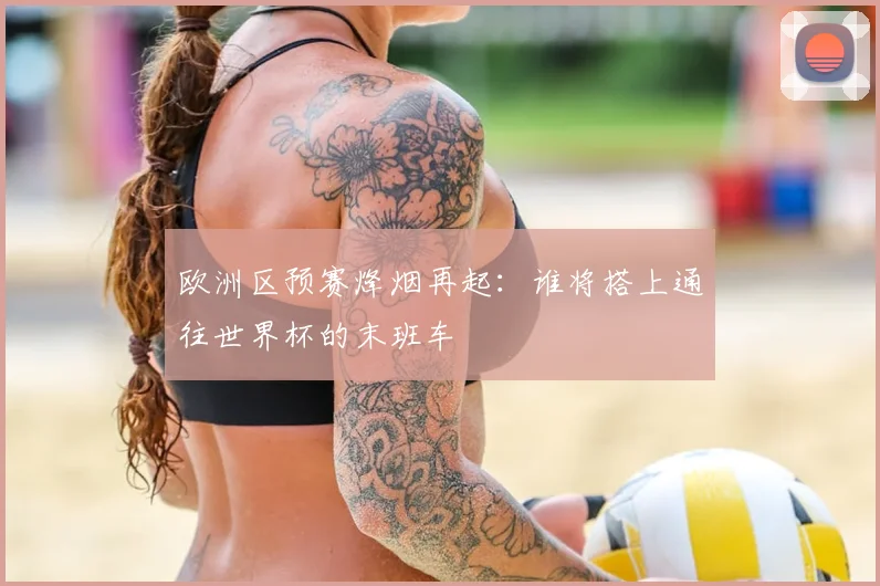欧洲区预赛烽烟再起：谁将搭上通往世界杯的末班车