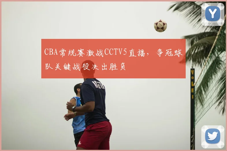 CBA常规赛激战CCTV5直播，争冠球队关键战役决出胜负