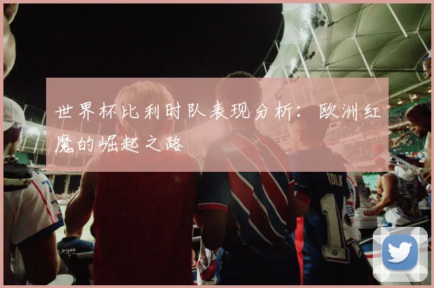 世界杯比利时队表现分析：欧洲红魔的崛起之路