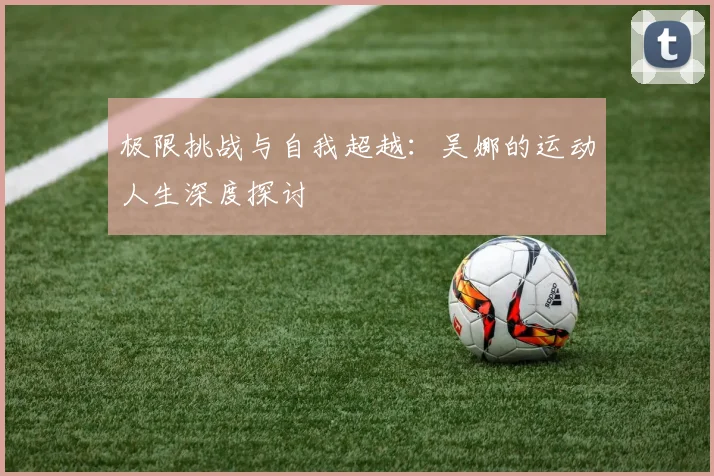 极限挑战与自我超越：吴娜的运动人生深度探讨