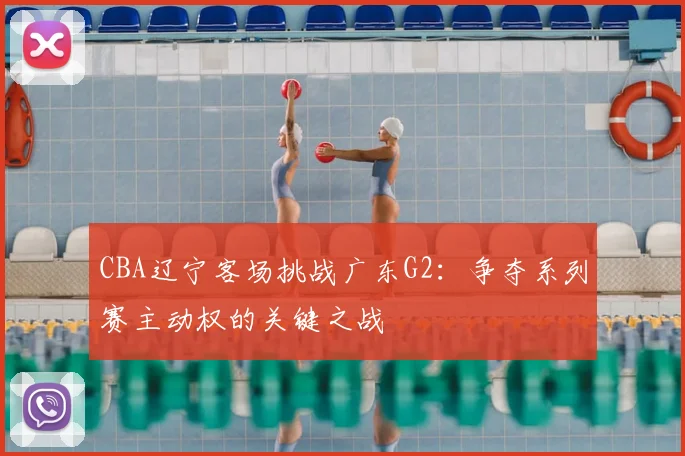 CBA辽宁客场挑战广东G2:争夺系列赛主动权的关键之战
