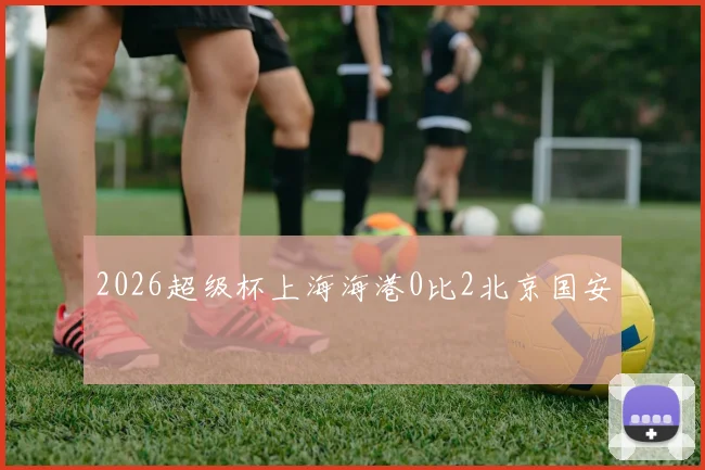 2026超级杯上海海港0比2北京国安