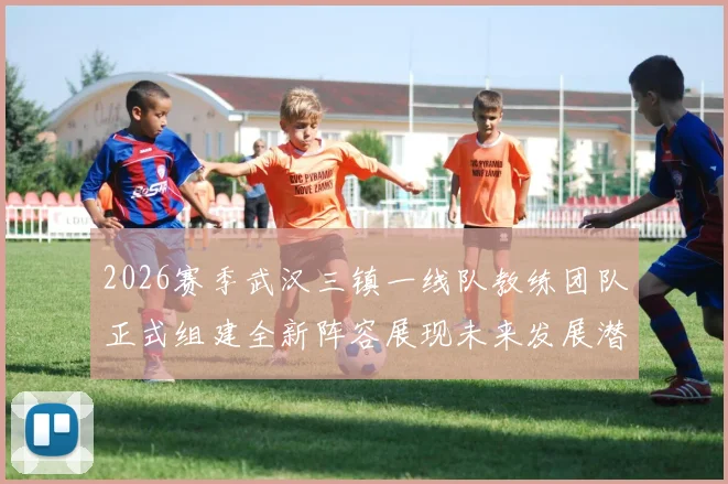 2026赛季武汉三镇一线队教练团队正式组建全新阵容展现未来发展潜力
