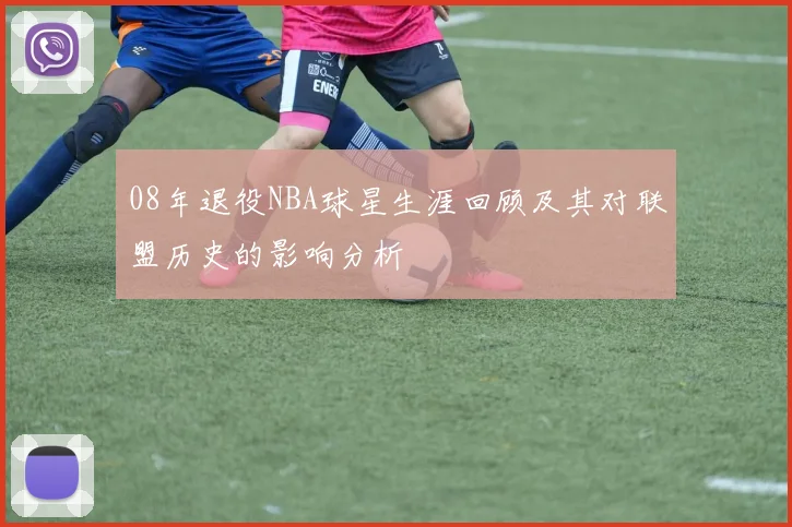 08年退役NBA球星生涯回顾及其对联盟历史的影响分析