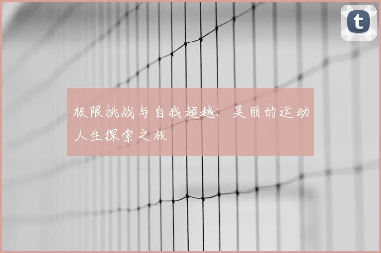 极限挑战与自我超越：吴丽的运动人生探索之旅