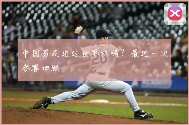 中国男足进过世界杯吗？最近一次参赛回顾