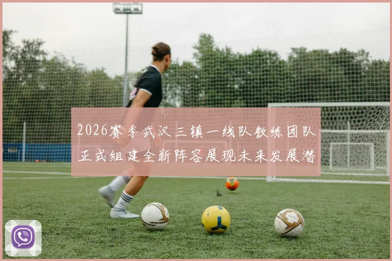 2026赛季武汉三镇一线队教练团队正式组建全新阵容展现未来发展潜力