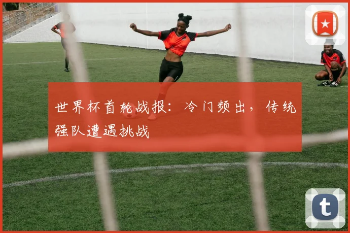 世界杯首轮战报：冷门频出，传统强队遭遇挑战