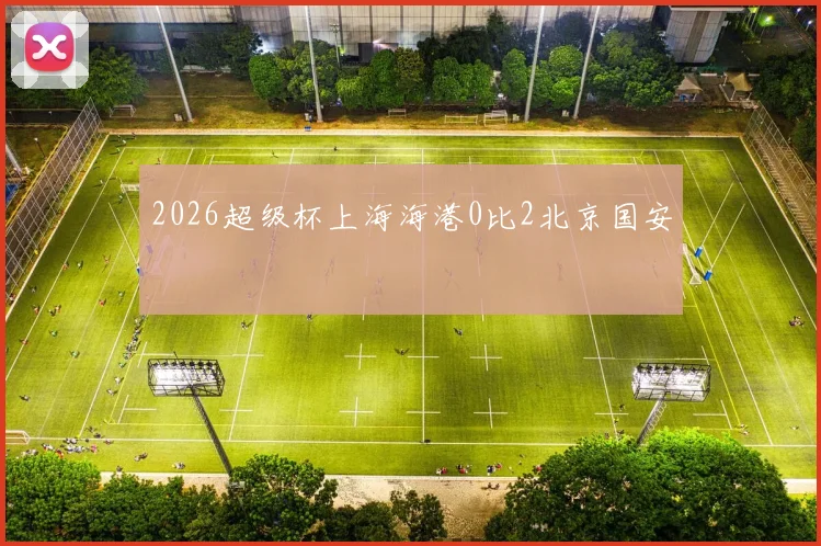2026超级杯上海海港0比2北京国安