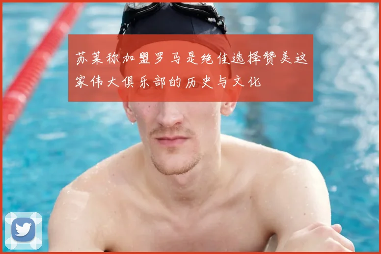 苏莱称加盟罗马是绝佳选择赞美这家伟大俱乐部的历史与文化