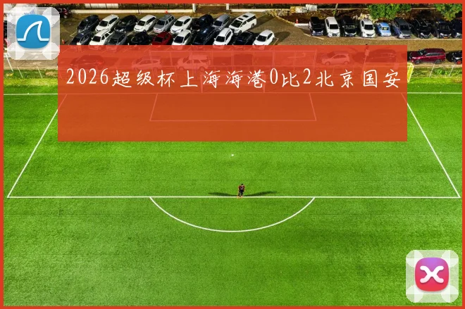 2026超级杯上海海港0比2北京国安