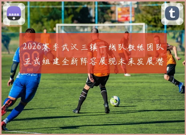 2026赛季武汉三镇一线队教练团队正式组建全新阵容展现未来发展潜力