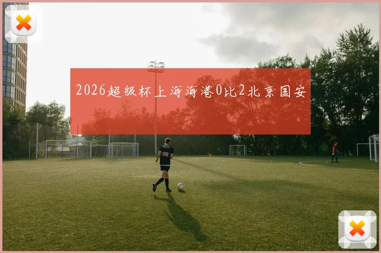 2026超级杯上海海港0比2北京国安