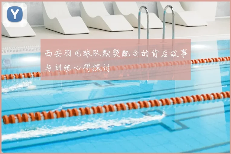 西安羽毛球队默契配合的背后故事与训练心得探讨