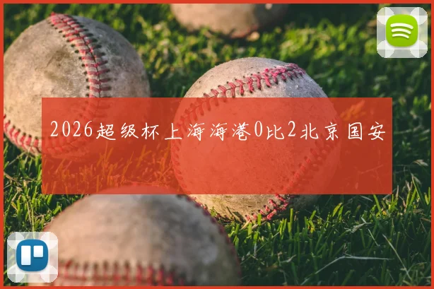 2026超级杯上海海港0比2北京国安