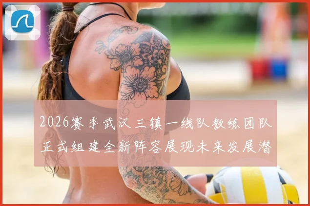 2026赛季武汉三镇一线队教练团队正式组建全新阵容展现未来发展潜力