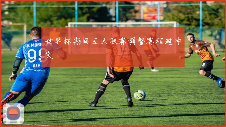 世界杯期间五大联赛调整赛程避冲突