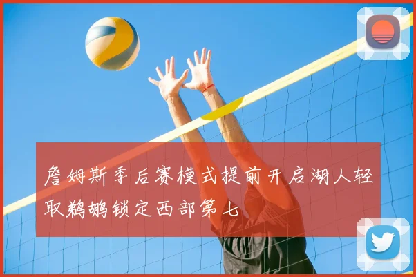 詹姆斯季后赛模式提前开启湖人轻取鹈鹕锁定西部第七