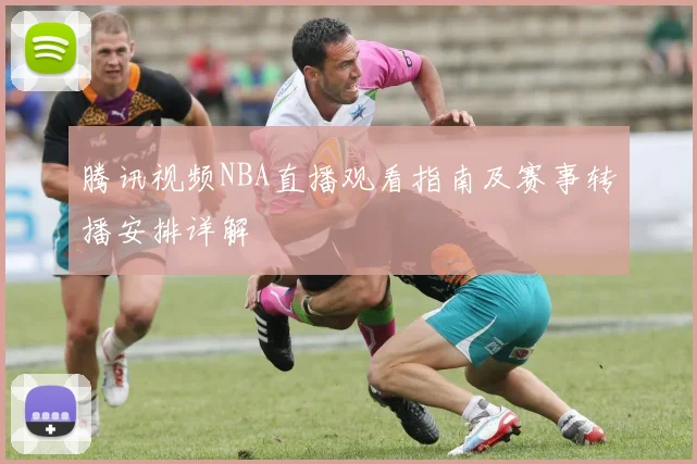 腾讯视频NBA直播观看指南及赛事转播安排详解