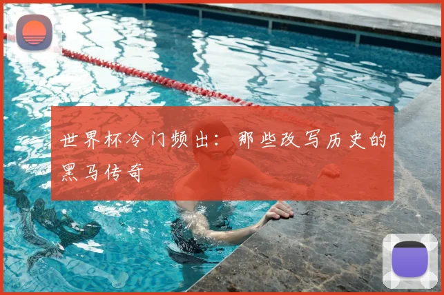 世界杯冷门频出：那些改写历史的黑马传奇