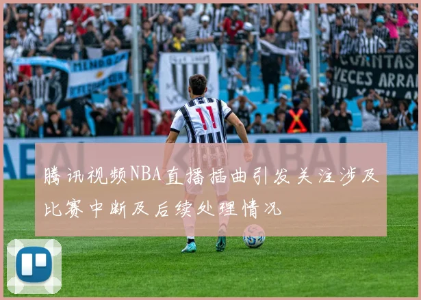 腾讯视频NBA直播插曲引发关注涉及比赛中断及后续处理情况