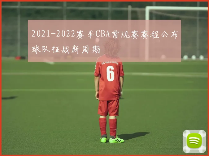 2021-2022赛季CBA常规赛赛程公布球队征战新周期