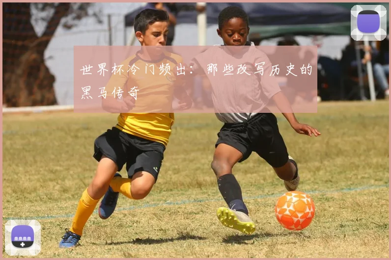 世界杯冷门频出：那些改写历史的黑马传奇