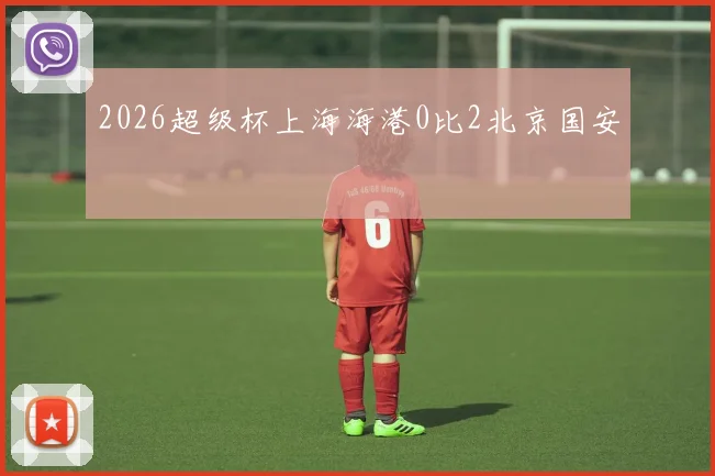2026超级杯上海海港0比2北京国安