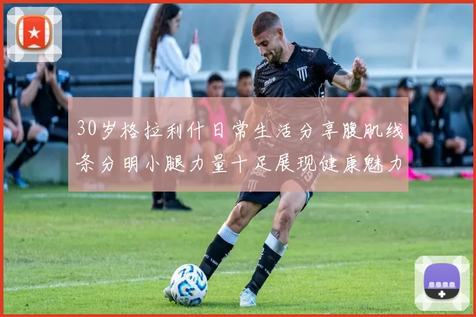 30岁格拉利什日常生活分享腹肌线条分明小腿力量十足展现健康魅力