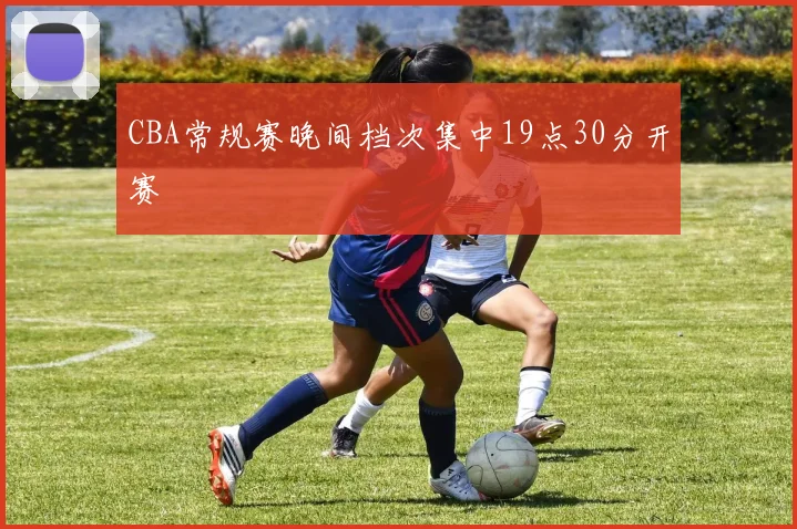 CBA常规赛晚间档次集中19点30分开赛