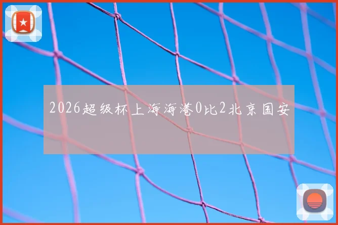 2026超级杯上海海港0比2北京国安