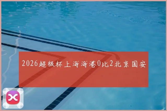 2026超级杯上海海港0比2北京国安