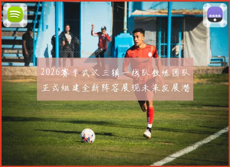 2026赛季武汉三镇一线队教练团队正式组建全新阵容展现未来发展潜力