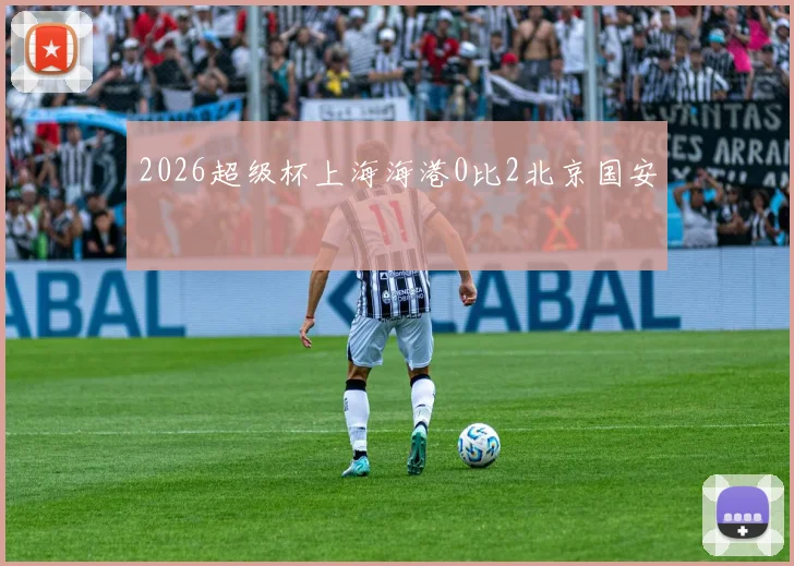 2026超级杯上海海港0比2北京国安