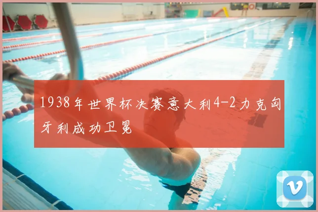 1938年世界杯决赛意大利4-2力克匈牙利成功卫冕