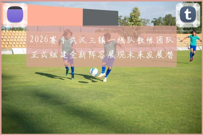 2026赛季武汉三镇一线队教练团队正式组建全新阵容展现未来发展潜力