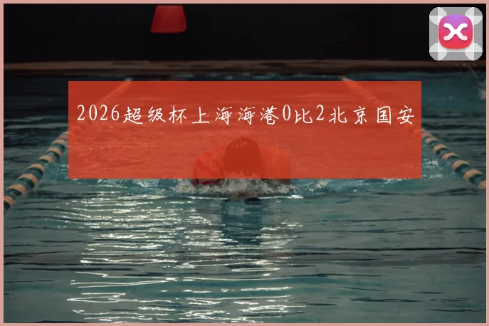 2026超级杯上海海港0比2北京国安