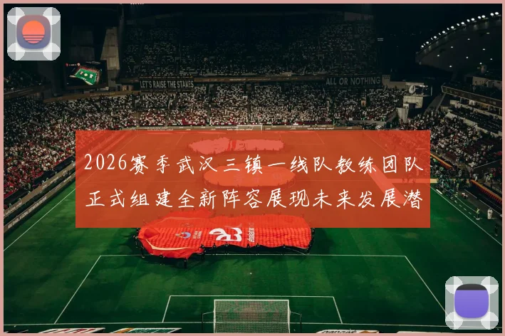2026赛季武汉三镇一线队教练团队正式组建全新阵容展现未来发展潜力