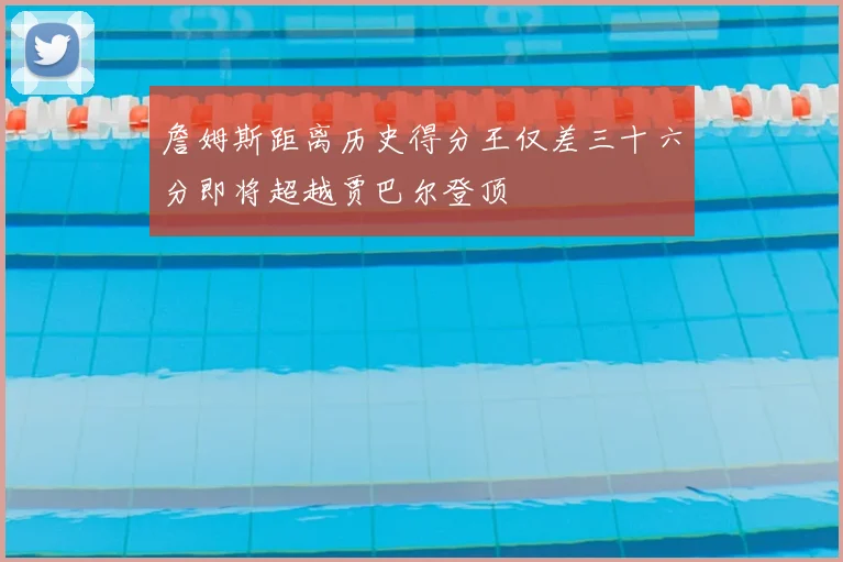 詹姆斯距离历史得分王仅差三十六分即将超越贾巴尔登顶