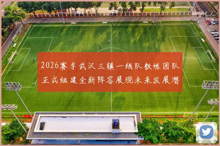 2026赛季武汉三镇一线队教练团队正式组建全新阵容展现未来发展潜力
