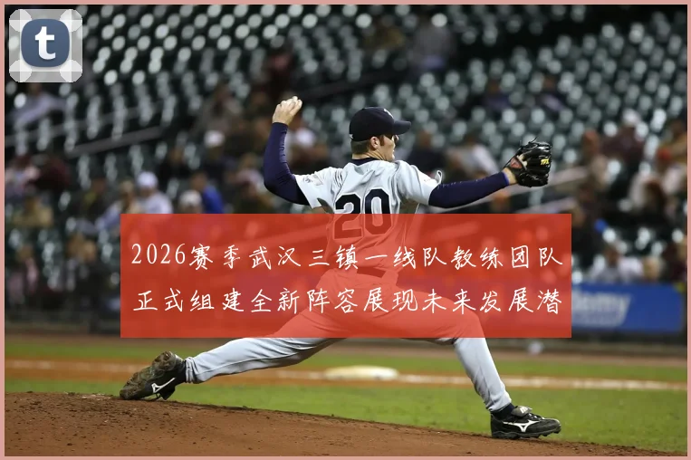 2026赛季武汉三镇一线队教练团队正式组建全新阵容展现未来发展潜力