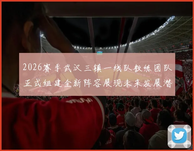2026赛季武汉三镇一线队教练团队正式组建全新阵容展现未来发展潜力