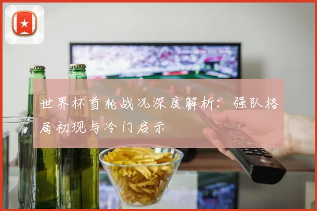 世界杯首轮战况深度解析：强队格局初现与冷门启示