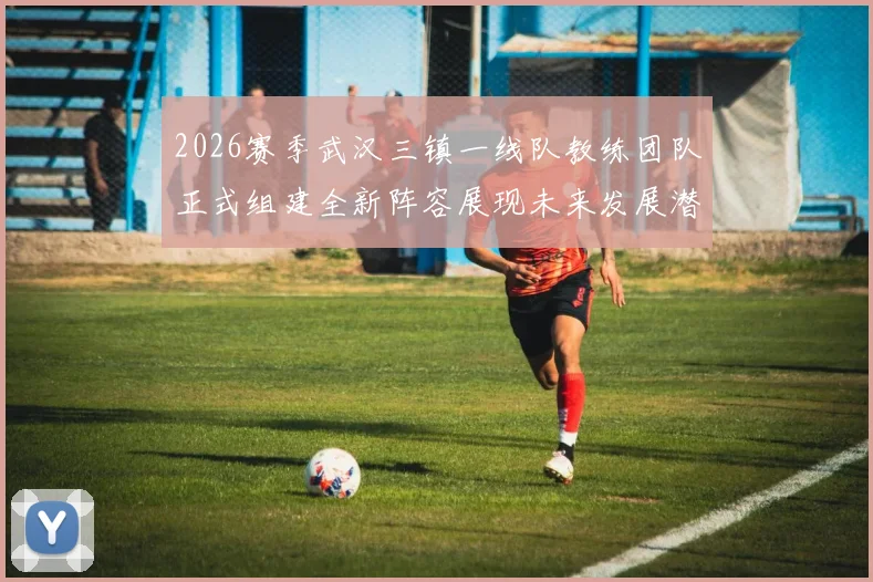 2026赛季武汉三镇一线队教练团队正式组建全新阵容展现未来发展潜力